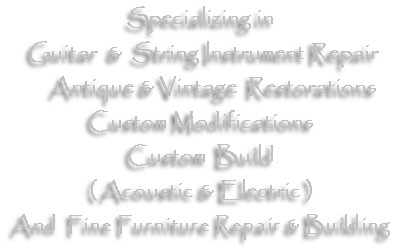 Specializing in
 Guitar  &  String Instrument Repair   
     Antique & Vintage  Restorations 
Custom Modifications
Custom  Build
( Acoustic & Electric )  
And  Fine Furniture Repair & Building 