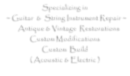 Specializing in   ~ Guitar  &  String Instrument Repair ~        Antique & Vintage  Restorations  Custom Modifications Custom  Build ( Acoustic & Electric )